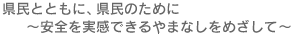 県民とともに、県民のために ～安全を実感できるやまなしをめざして～