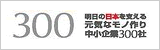 300 明日の日本を支える元気なモノ作り中小企業300社