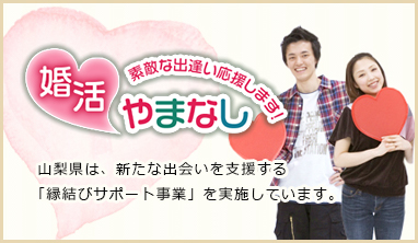 婚活やまなし 素敵な出逢い応援します！山梨県は、新たな出会いを支援する「縁結びサポート事業」を実施しています。