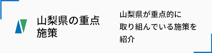 山梨県の重点施策 山梨県が重点的に取り組んでいる施策を紹介