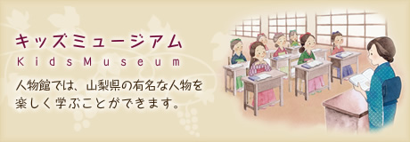 キッズミュージアム 山梨県で活躍した人たちを、たのしく学ぶことができます