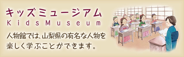 キッズミュージアム 人物館では、山梨県の有名な人物を楽しく学ぶことができます。