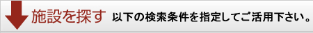 施設を探す　以下の検索条件を指定してご活用下さい。