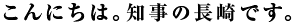 こんにちは。知事の長崎です。