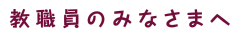 教職員のみなさまへ