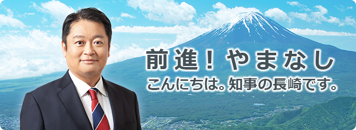 前進！やまなし こんにちは。知事の長崎です。